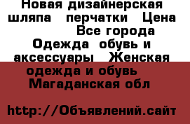 Новая дизайнерская шляпа   перчатки › Цена ­ 2 500 - Все города Одежда, обувь и аксессуары » Женская одежда и обувь   . Магаданская обл.